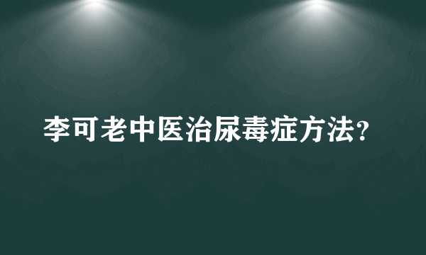 李可老中医治尿毒症方法？