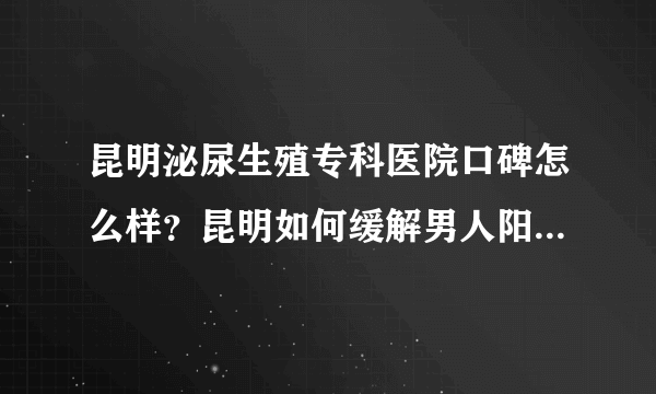 昆明泌尿生殖专科医院口碑怎么样？昆明如何缓解男人阳痿早泄症状？