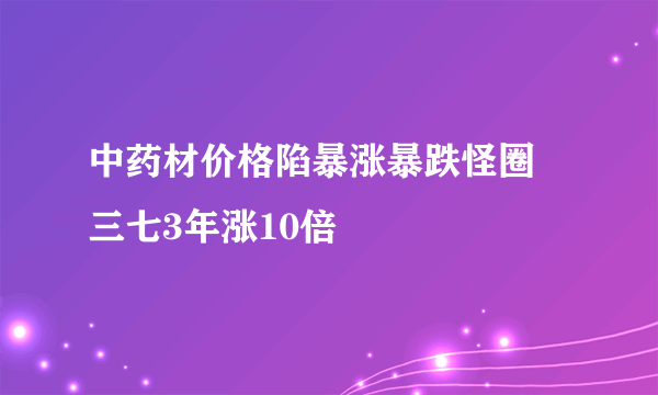 中药材价格陷暴涨暴跌怪圈 三七3年涨10倍