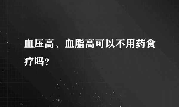 血压高、血脂高可以不用药食疗吗？