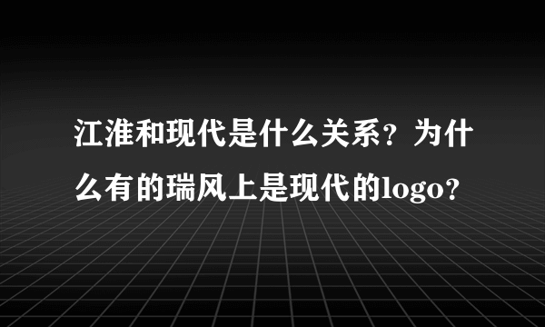 江淮和现代是什么关系？为什么有的瑞风上是现代的logo？