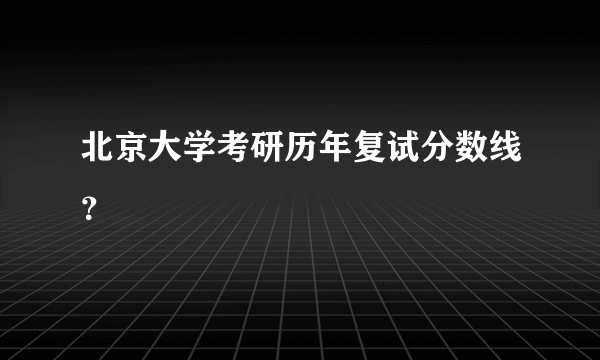 北京大学考研历年复试分数线？