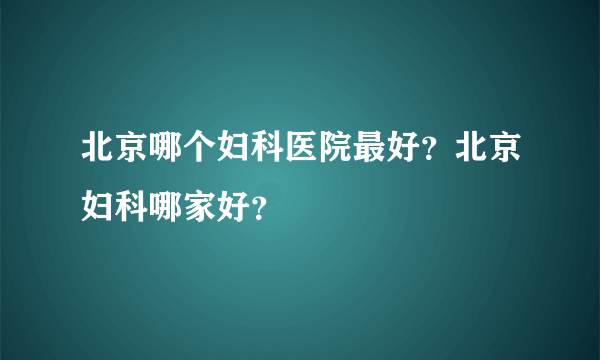 北京哪个妇科医院最好？北京妇科哪家好？