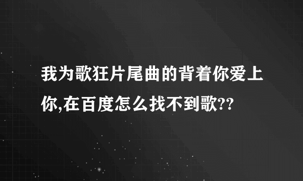 我为歌狂片尾曲的背着你爱上你,在百度怎么找不到歌??