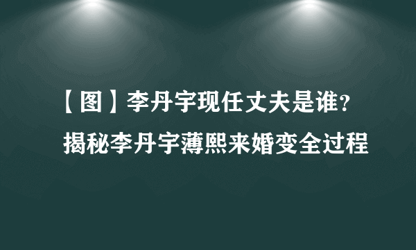 【图】李丹宇现任丈夫是谁？ 揭秘李丹宇薄熙来婚变全过程