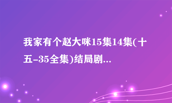 我家有个赵大咪15集14集(十五-35全集)结局剧情啥时会有呢？