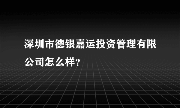 深圳市德银嘉运投资管理有限公司怎么样？