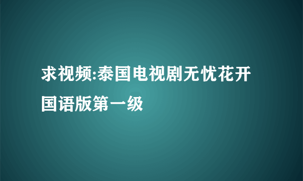 求视频:泰国电视剧无忧花开国语版第一级