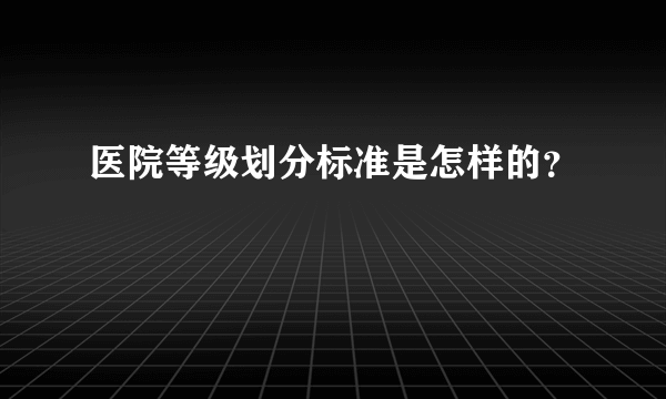 医院等级划分标准是怎样的？