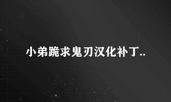 小弟跪求鬼刃汉化补丁..