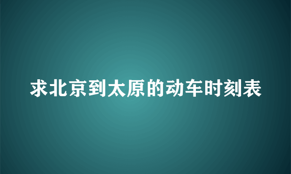 求北京到太原的动车时刻表