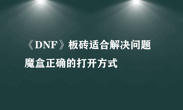 《DNF》板砖适合解决问题 魔盒正确的打开方式