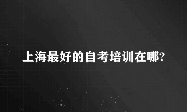 上海最好的自考培训在哪?