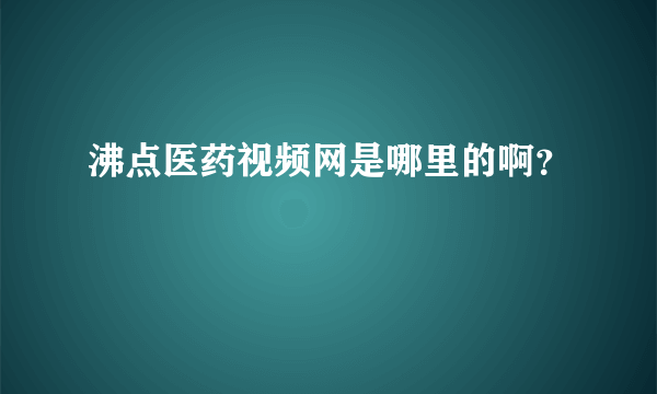 沸点医药视频网是哪里的啊？