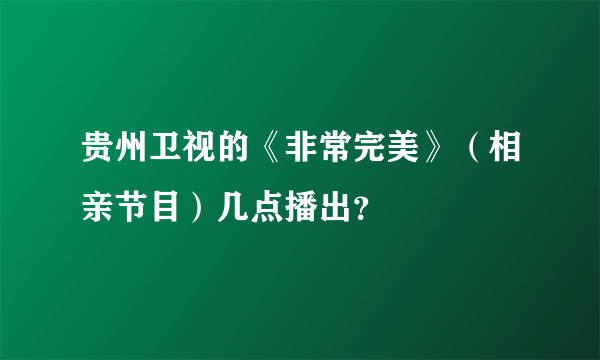 贵州卫视的《非常完美》（相亲节目）几点播出？