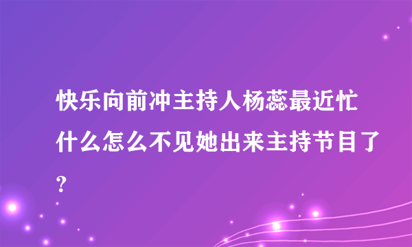 快乐向前冲主持人杨蕊最近忙什么怎么不见她出来主持节目了？