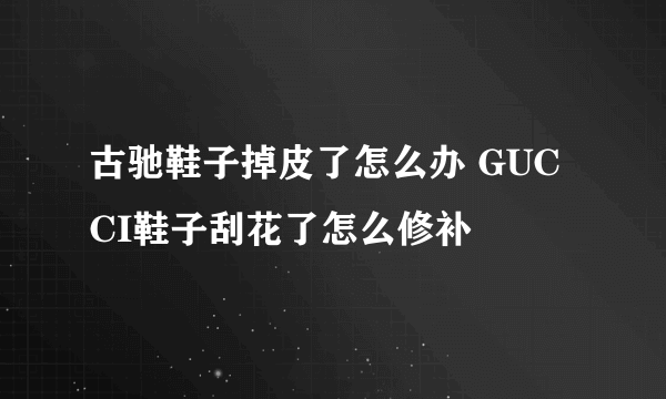 古驰鞋子掉皮了怎么办 GUCCI鞋子刮花了怎么修补