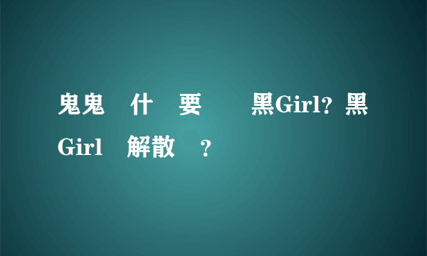 鬼鬼為什麼要離開黑Girl？黑Girl會解散嗎？