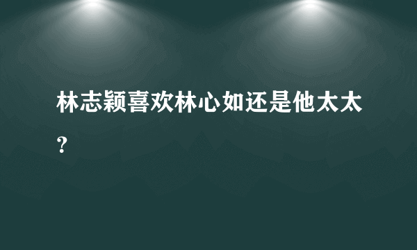 林志颖喜欢林心如还是他太太？