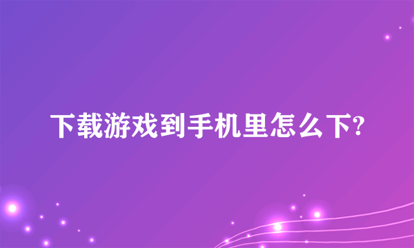 下载游戏到手机里怎么下?