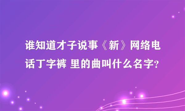 谁知道才子说事《新》网络电话丁字裤 里的曲叫什么名字？