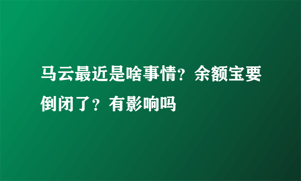 马云最近是啥事情？余额宝要倒闭了？有影响吗