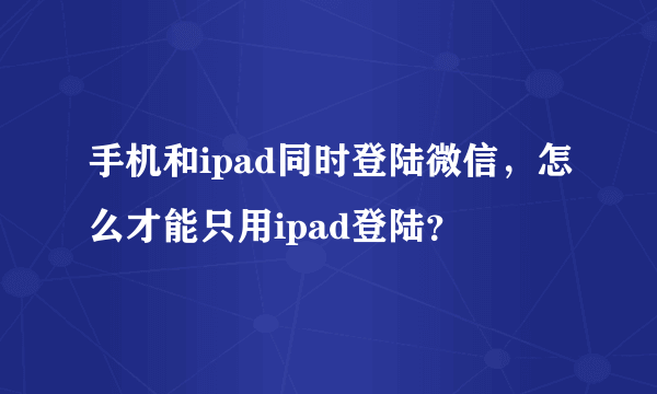 手机和ipad同时登陆微信，怎么才能只用ipad登陆？