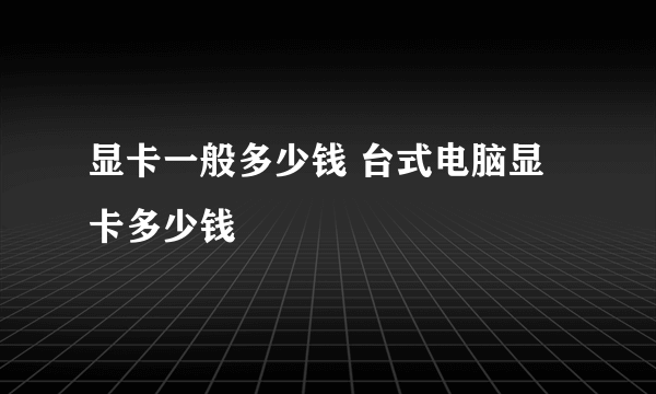 显卡一般多少钱 台式电脑显卡多少钱