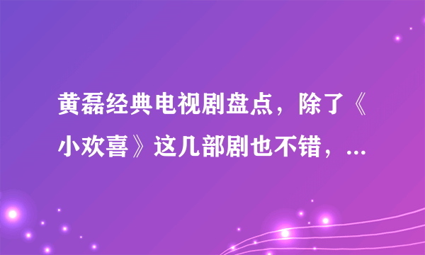 黄磊经典电视剧盘点，除了《小欢喜》这几部剧也不错，看过请举手