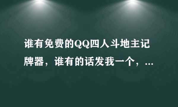 谁有免费的QQ四人斗地主记牌器，谁有的话发我一个，谢谢。26486408@qq.com