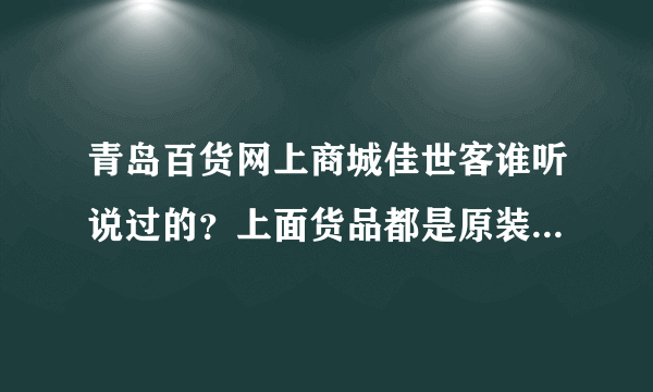 青岛百货网上商城佳世客谁听说过的？上面货品都是原装进口的吗？