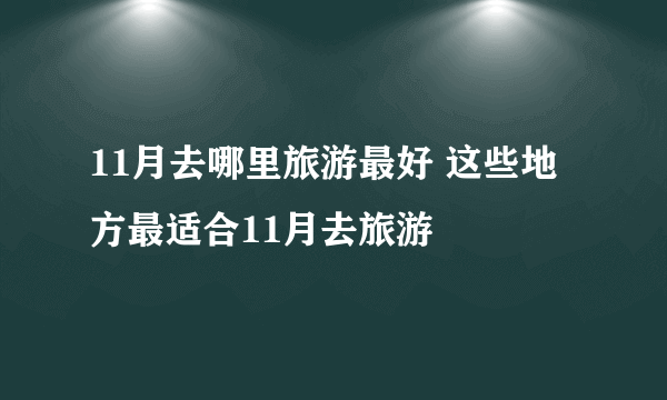 11月去哪里旅游最好 这些地方最适合11月去旅游