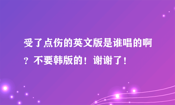 受了点伤的英文版是谁唱的啊？不要韩版的！谢谢了！