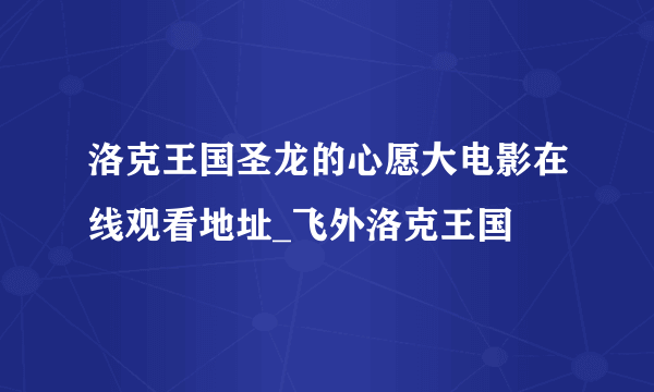 洛克王国圣龙的心愿大电影在线观看地址_飞外洛克王国