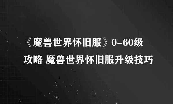 《魔兽世界怀旧服》0-60级攻略 魔兽世界怀旧服升级技巧