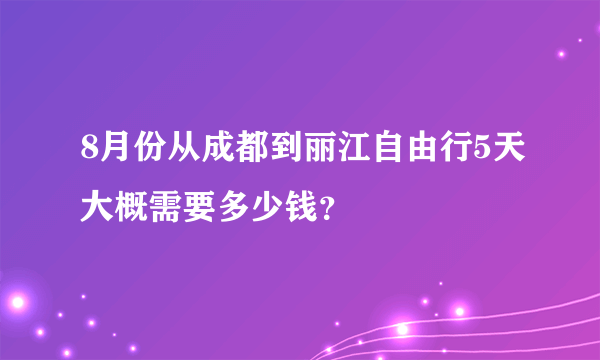 8月份从成都到丽江自由行5天大概需要多少钱？