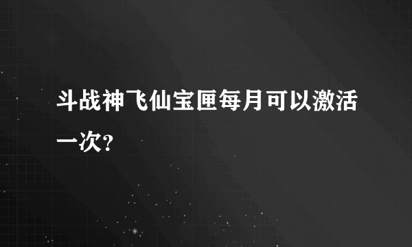 斗战神飞仙宝匣每月可以激活一次？