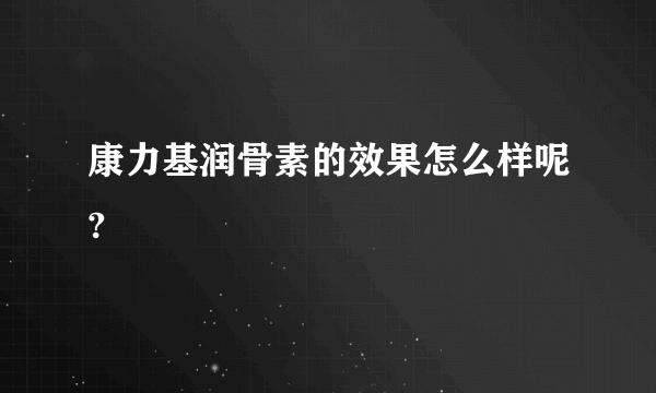 康力基润骨素的效果怎么样呢?