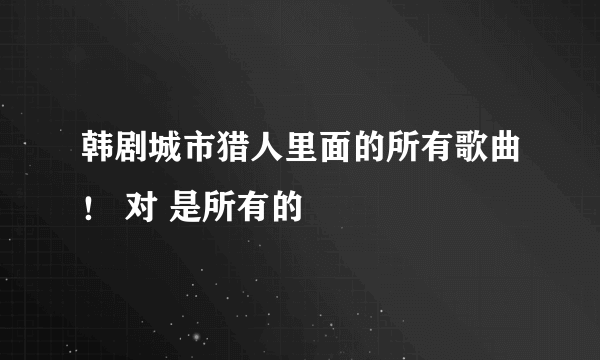 韩剧城市猎人里面的所有歌曲！ 对 是所有的