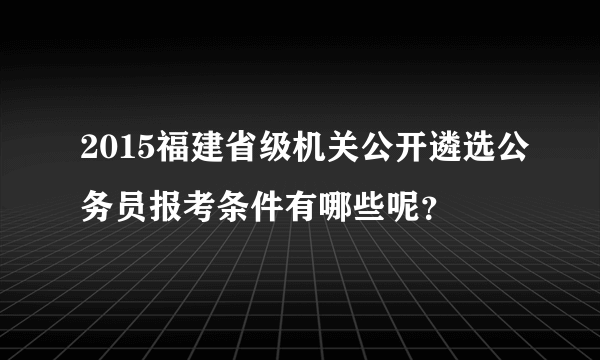 2015福建省级机关公开遴选公务员报考条件有哪些呢？