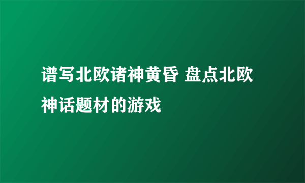 谱写北欧诸神黄昏 盘点北欧神话题材的游戏