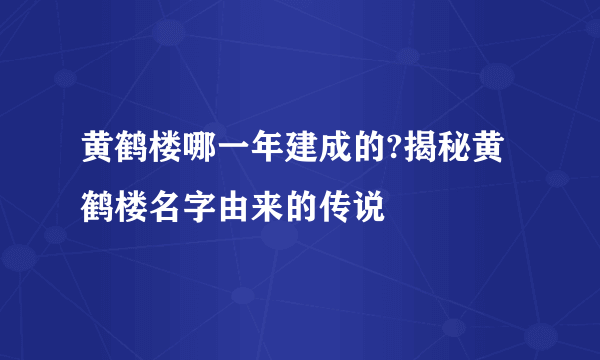 黄鹤楼哪一年建成的?揭秘黄鹤楼名字由来的传说