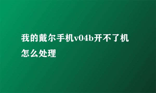 我的戴尔手机v04b开不了机怎么处理