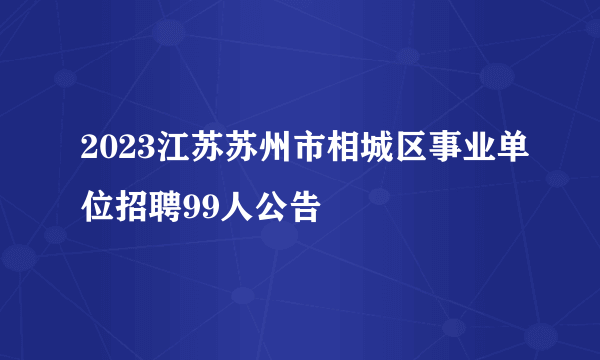 2023江苏苏州市相城区事业单位招聘99人公告