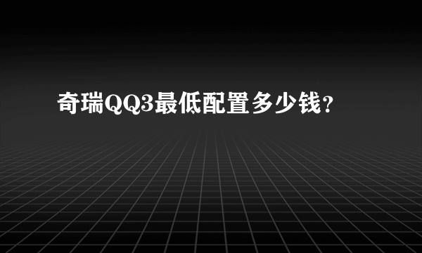 奇瑞QQ3最低配置多少钱？