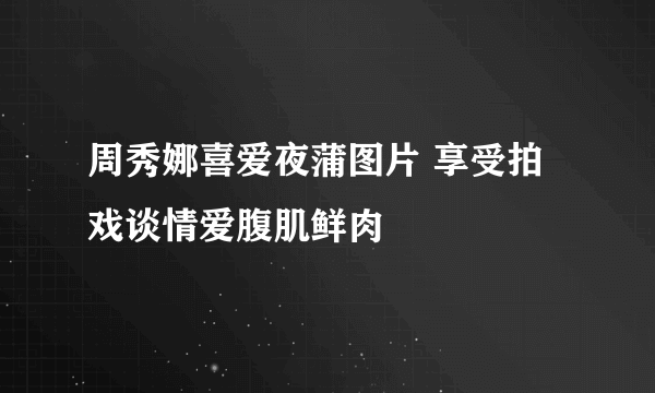 周秀娜喜爱夜蒲图片 享受拍戏谈情爱腹肌鲜肉