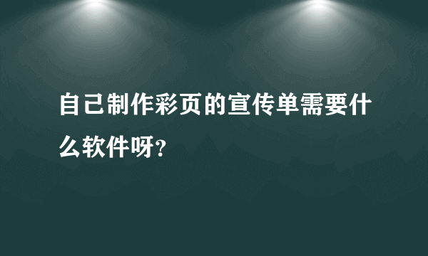 自己制作彩页的宣传单需要什么软件呀？