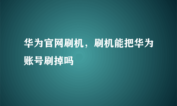 华为官网刷机，刷机能把华为账号刷掉吗