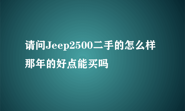 请问Jeep2500二手的怎么样那年的好点能买吗