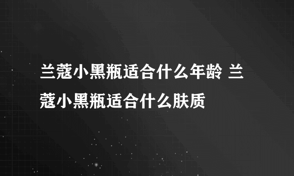 兰蔻小黑瓶适合什么年龄 兰蔻小黑瓶适合什么肤质